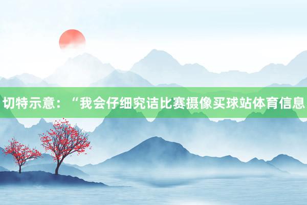 切特示意：“我会仔细究诘比赛摄像买球站体育信息