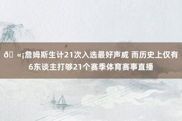 🫡詹姆斯生计21次入选最好声威 而历史上仅有6东谈主打够21个赛季体育赛事直播