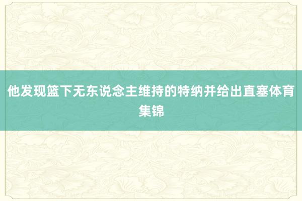 他发现篮下无东说念主维持的特纳并给出直塞体育集锦