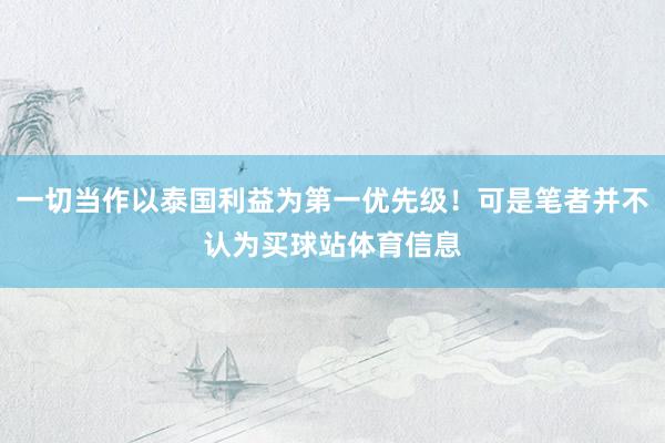 一切当作以泰国利益为第一优先级！可是笔者并不认为买球站体育信息