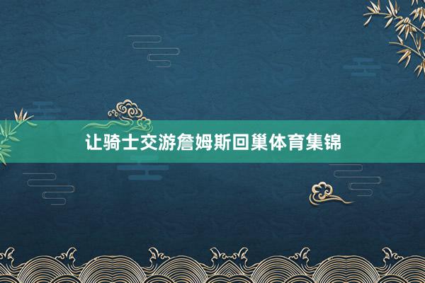 让骑士交游詹姆斯回巢体育集锦