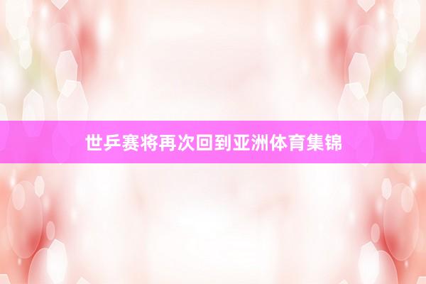 世乒赛将再次回到亚洲体育集锦