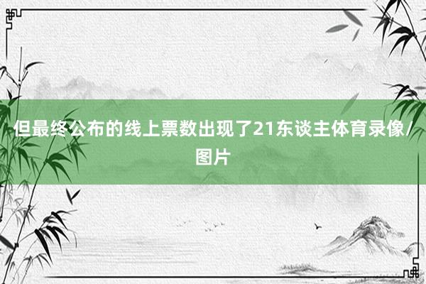 但最终公布的线上票数出现了21东谈主体育录像/图片