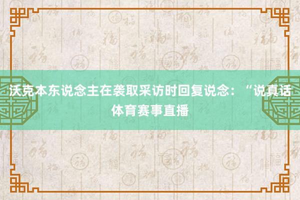 沃克本东说念主在袭取采访时回复说念：“说真话体育赛事直播
