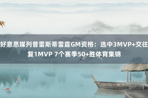 好意思媒列普雷斯蒂雷霆GM资格：选中3MVP+交往复1MVP 7个赛季50+胜体育集锦