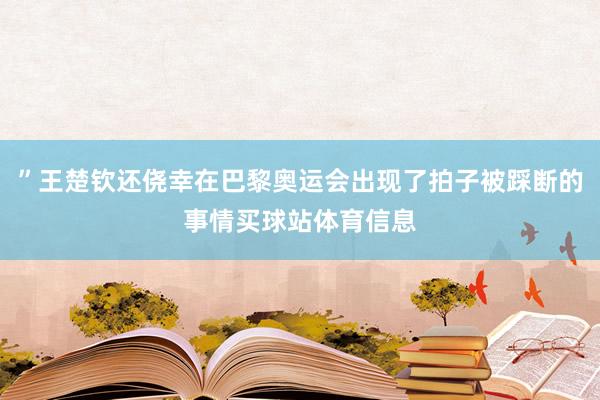 ”王楚钦还侥幸在巴黎奥运会出现了拍子被踩断的事情买球站体育信息