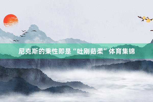尼克斯的秉性即是“吐刚茹柔”体育集锦