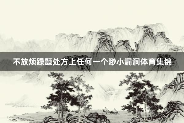 不放烦躁题处方上任何一个渺小漏洞体育集锦