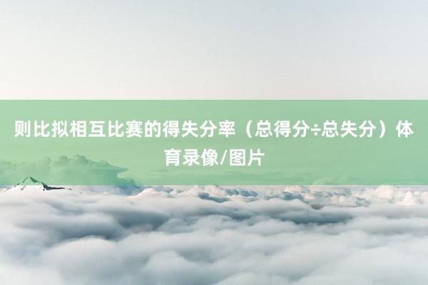 则比拟相互比赛的得失分率（总得分÷总失分）体育录像/图片