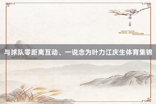 与球队零距离互动、一说念为叶力江庆生体育集锦