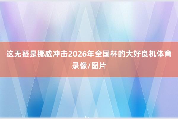 这无疑是挪威冲击2026年全国杯的大好良机体育录像/图片