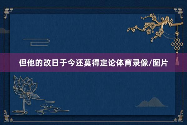 但他的改日于今还莫得定论体育录像/图片