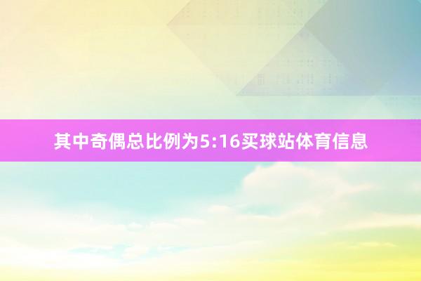 其中奇偶总比例为5:16买球站体育信息