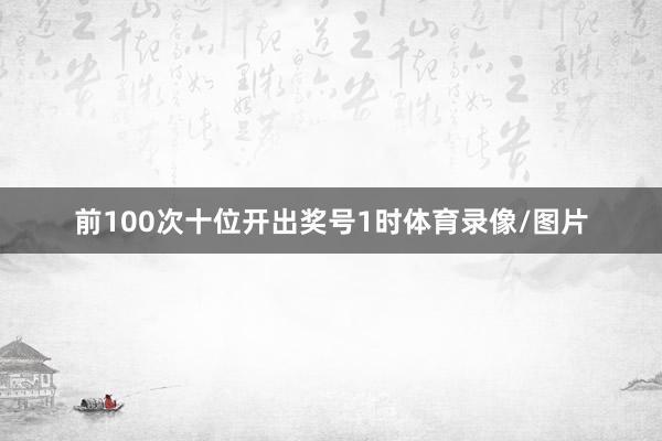 前100次十位开出奖号1时体育录像/图片