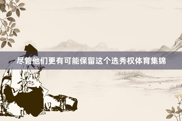 尽管他们更有可能保留这个选秀权体育集锦