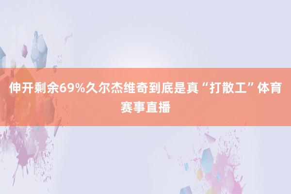 伸开剩余69%久尔杰维奇到底是真“打散工”体育赛事直播