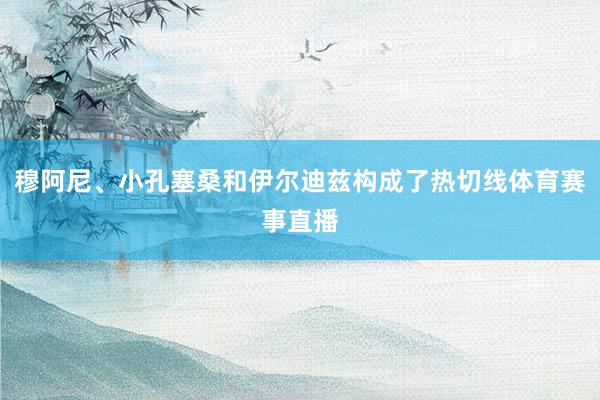 穆阿尼、小孔塞桑和伊尔迪兹构成了热切线体育赛事直播