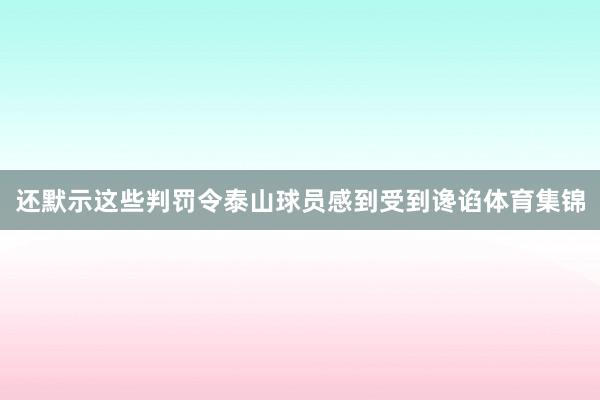 还默示这些判罚令泰山球员感到受到谗谄体育集锦