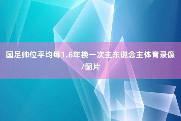 国足帅位平均每1.6年换一次主东说念主体育录像/图片