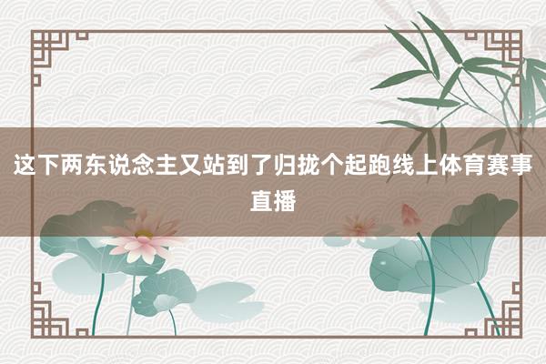 这下两东说念主又站到了归拢个起跑线上体育赛事直播