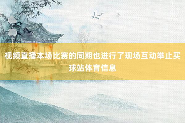 视频直播本场比赛的同期也进行了现场互动举止买球站体育信息