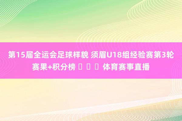 第15届全运会足球样貌 须眉U18组经验赛第3轮赛果+积分榜 ​​​体育赛事直播
