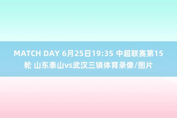 MATCH DAY 6月25日19:35 中超联赛第15轮 山东泰山vs武汉三镇体育录像/图片