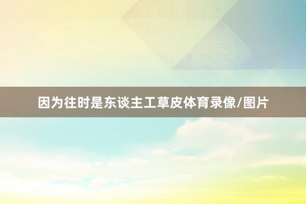 因为往时是东谈主工草皮体育录像/图片