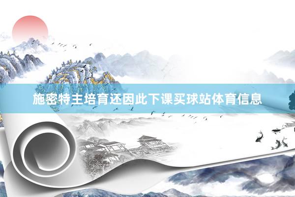 施密特主培育还因此下课买球站体育信息
