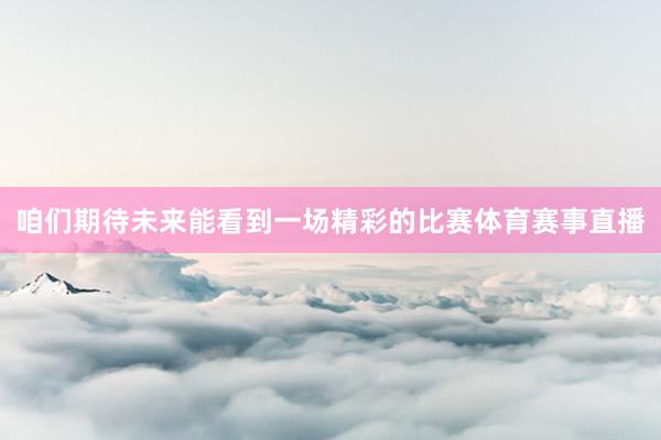 咱们期待未来能看到一场精彩的比赛体育赛事直播