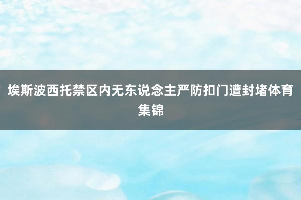 埃斯波西托禁区内无东说念主严防扣门遭封堵体育集锦