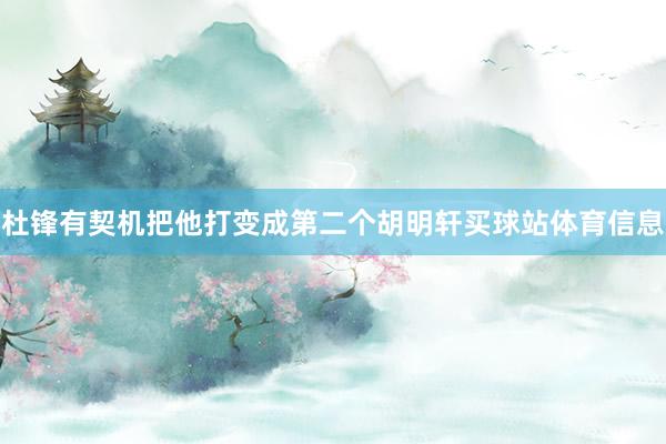 杜锋有契机把他打变成第二个胡明轩买球站体育信息