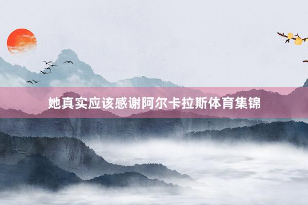 她真实应该感谢阿尔卡拉斯体育集锦