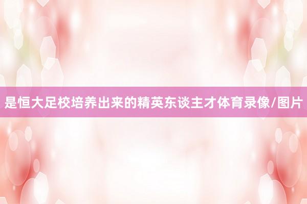 是恒大足校培养出来的精英东谈主才体育录像/图片