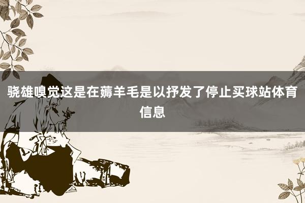 骁雄嗅觉这是在薅羊毛是以抒发了停止买球站体育信息