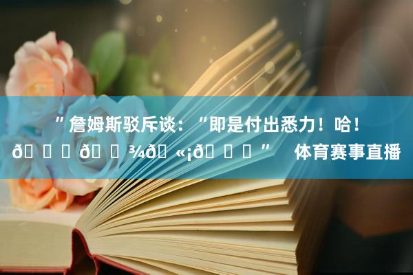 ”詹姆斯驳斥谈：“即是付出悉力！哈！🏌🏾🫡👑”    体育赛事直播