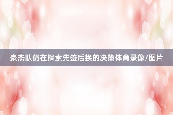 豪杰队仍在探索先签后换的决策体育录像/图片