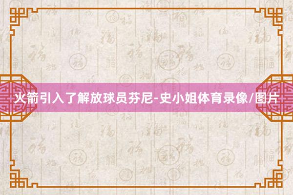 火箭引入了解放球员芬尼-史小姐体育录像/图片