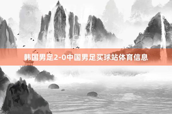 韩国男足2-0中国男足买球站体育信息