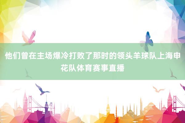 他们曾在主场爆冷打败了那时的领头羊球队上海申花队体育赛事直播