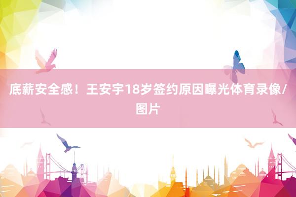 底薪安全感！王安宇18岁签约原因曝光体育录像/图片