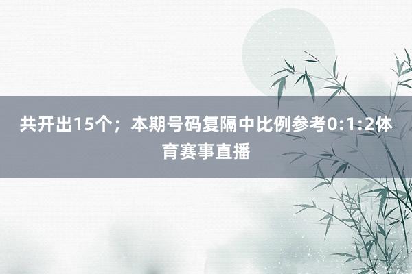 共开出15个；　　本期号码复隔中比例参考0:1:2体育赛事直播