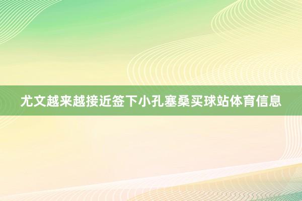 尤文越来越接近签下小孔塞桑买球站体育信息