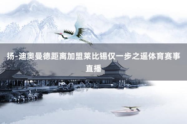 扬-迪奥曼德距离加盟莱比锡仅一步之遥体育赛事直播