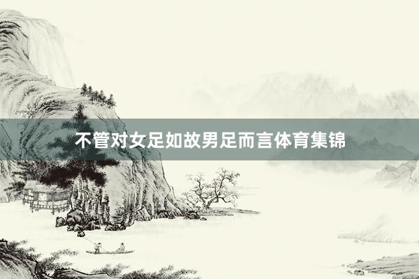 不管对女足如故男足而言体育集锦