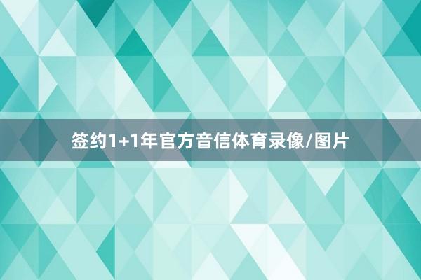 签约1+1年官方音信体育录像/图片