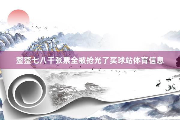 整整七八千张票全被抢光了买球站体育信息