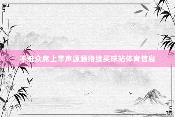 不雅众席上掌声源源络续买球站体育信息