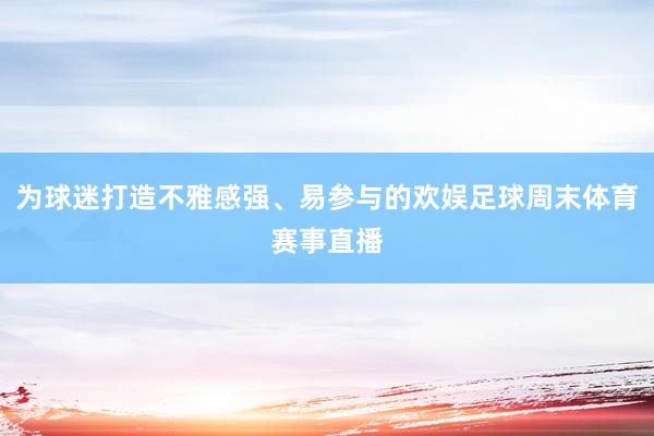 为球迷打造不雅感强、易参与的欢娱足球周末体育赛事直播