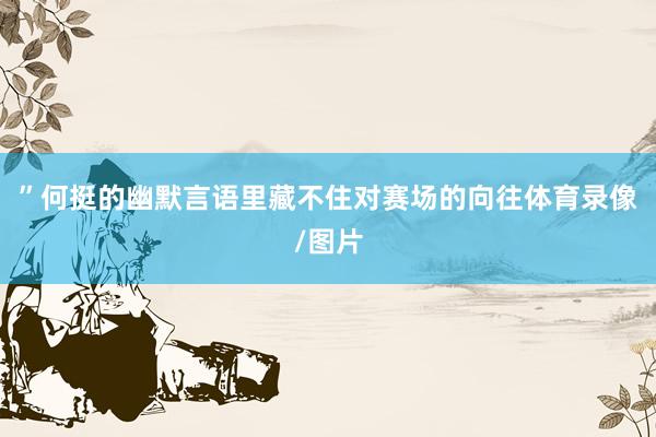 ”何挺的幽默言语里藏不住对赛场的向往体育录像/图片